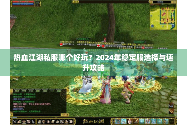 热血江湖私服哪个好玩?2024年稳定服选择与速升攻略 热血江湖私服哪个好玩?2024年稳定服选择与速升攻略