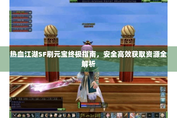 热血江湖SF刷元宝终极指南,安全高效获取资源全解析 热血江湖SF刷元宝终极指南,安全高效获取资源全解析