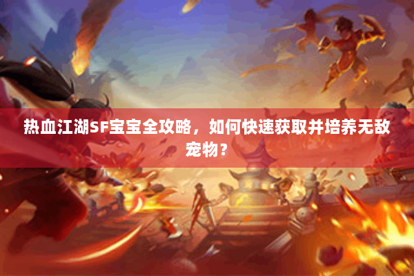 热血江湖SF宝宝全攻略,如何快速获取并培养无敌宠物? 热血江湖SF宝宝全攻略,如何快速获取并培养无敌宠物?