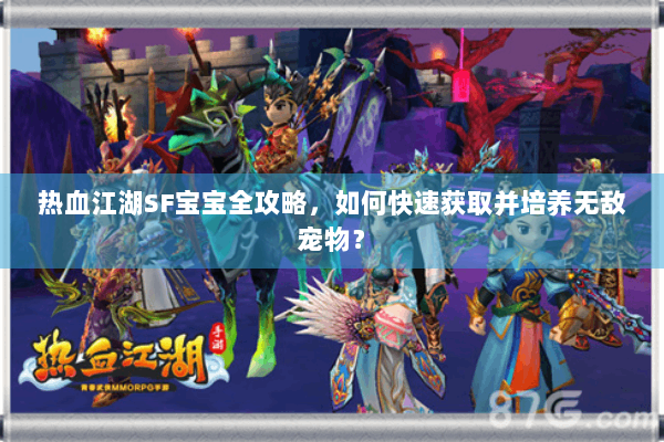 热血江湖SF宝宝全攻略,如何快速获取并培养无敌宠物? 热血江湖SF宝宝全攻略,如何快速获取并培养无敌宠物?