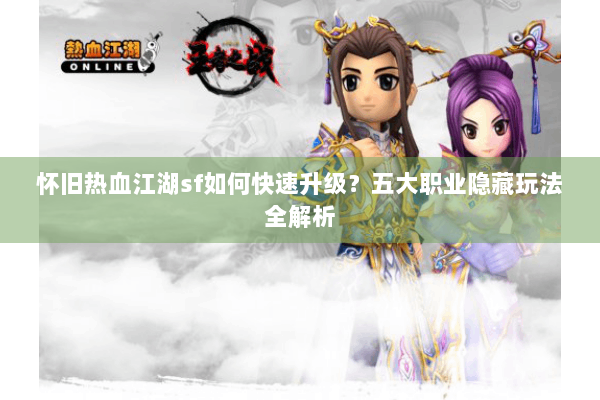 怀旧热血江湖sf如何快速升级？五大职业隐藏玩法全解析