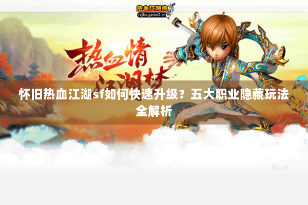 怀旧热血江湖sf如何快速升级？五大职业隐藏玩法全解析