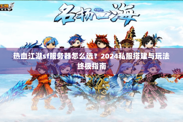 热血江湖sf服务器怎么选？2024私服搭建与玩法终极指南