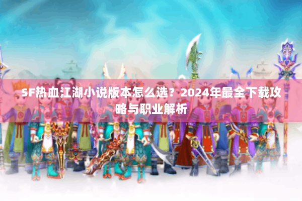 SF热血江湖小说版本怎么选?2024年最全下载攻略与职业解析 SF热血江湖小说版本怎么选?2024年最全下载攻略与职业解析