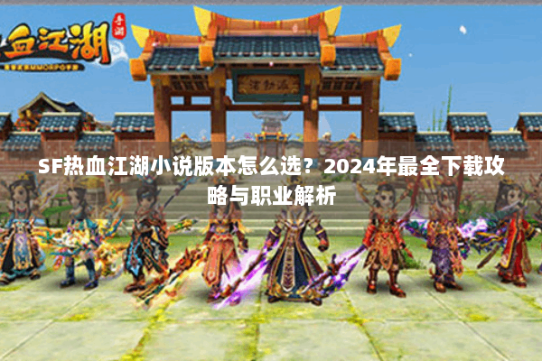 SF热血江湖小说版本怎么选?2024年最全下载攻略与职业解析 SF热血江湖小说版本怎么选?2024年最全下载攻略与职业解析
