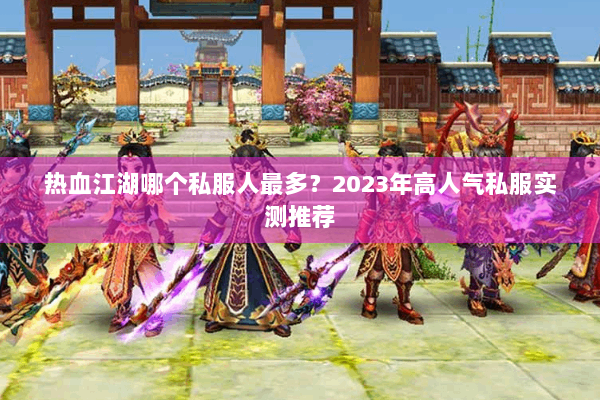 热血江湖哪个私服人最多?2023年高人气私服实测推荐 热血江湖哪个私服人最多?2023年高人气私服实测推荐