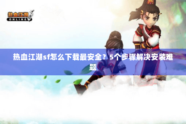 热血江湖sf怎么下载最安全？5个步骤解决安装难题