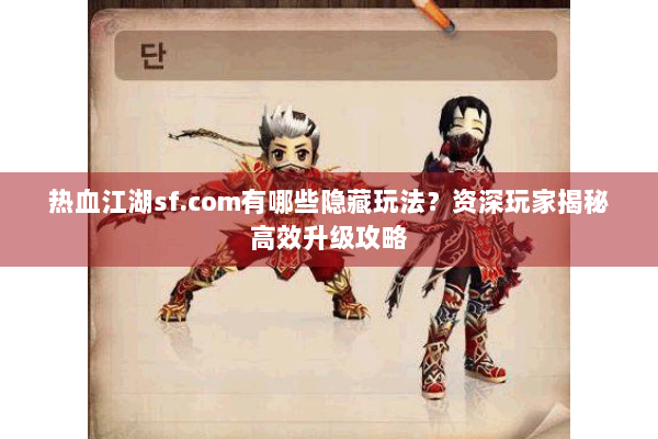 热血江湖sf.com有哪些隐藏玩法?资深玩家揭秘高效升级攻略 热血江湖sf.com有哪些隐藏玩法?资深玩家揭秘高效升级攻略