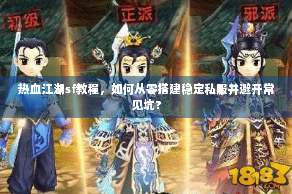 热血江湖sf教程,如何从零搭建稳定私服并避开常见坑? 热血江湖sf教程,如何从零搭建稳定私服并避开常见坑?