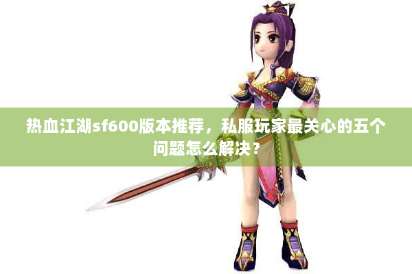 热血江湖sf600版本推荐，私服玩家最关心的五个问题怎么解决？