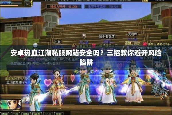 安卓热血江湖私服网站安全吗？三招教你避开风险陷阱