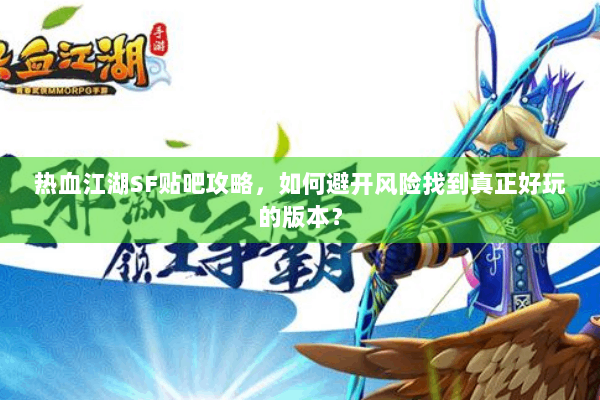 热血江湖SF贴吧攻略,如何避开风险找到真正好玩的版本? 热血江湖SF贴吧攻略,如何避开风险找到真正好玩的版本?
