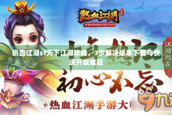 热血江湖sf天下江湖攻略，3步解决版本下载与快速升级难题