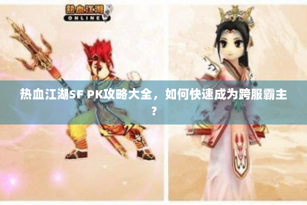 热血江湖SF PK攻略大全，如何快速成为跨服霸主？