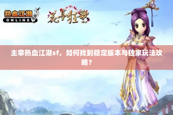 主宰热血江湖sf,如何找到稳定版本与独家玩法攻略? 主宰热血江湖sf,如何找到稳定版本与独家玩法攻略?
