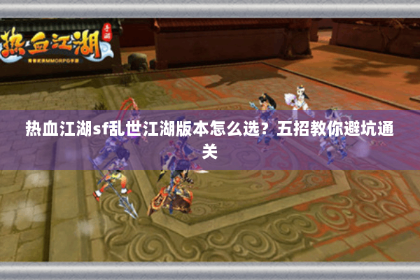 热血江湖sf乱世江湖版本怎么选？五招教你避坑通关