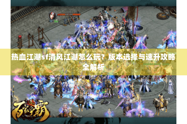 热血江湖sf清风江湖怎么玩？版本选择与速升攻略全解析