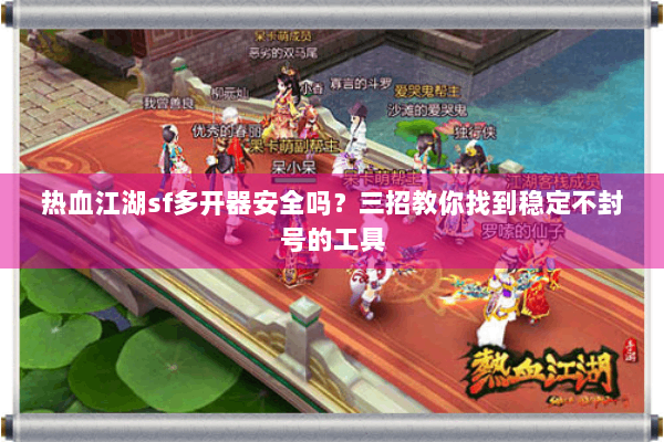 热血江湖sf多开器安全吗？三招教你找到稳定不封号的工具