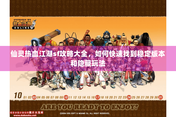 仙灵热血江湖sf攻略大全,如何快速找到稳定版本和隐藏玩法 仙灵热血江湖sf攻略大全,如何快速找到稳定版本和隐藏玩法