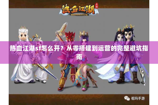 热血江湖sf怎么开？从零搭建到运营的完整避坑指南