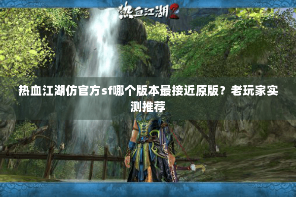热血江湖仿官方sf哪个版本最接近原版?老玩家实测推荐 热血江湖仿官方sf哪个版本最接近原版?老玩家实测推荐