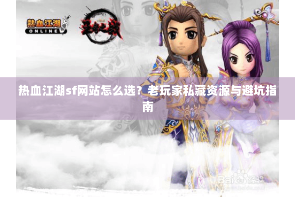 热血江湖sf网站怎么选？老玩家私藏资源与避坑指南