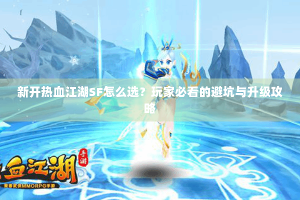 新开热血江湖SF怎么选?玩家必看的避坑与升级攻略 新开热血江湖SF怎么选?玩家必看的避坑与升级攻略