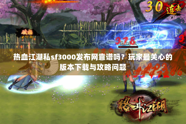 热血江湖私sf3000发布网靠谱吗?玩家最关心的版本下载与攻略问题 热血江湖私sf3000发布网靠谱吗?玩家最关心的版本下载与攻略问题