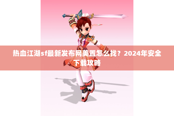 热血江湖sf最新发布网美置怎么找？2024年安全下载攻略
