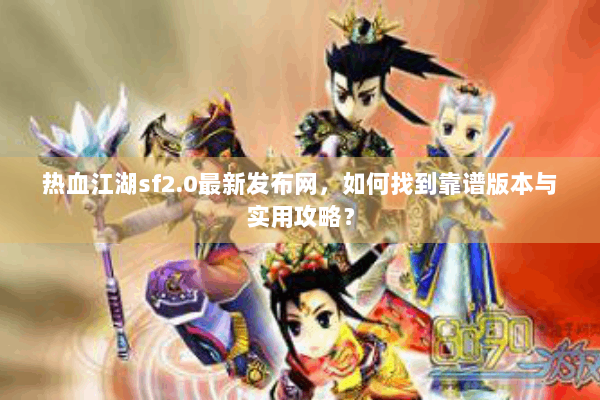 热血江湖sf2.0最新发布网，如何找到靠谱版本与实用攻略？