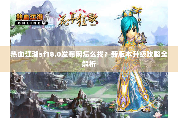 热血江湖sf18.0发布网怎么找？新版本升级攻略全解析