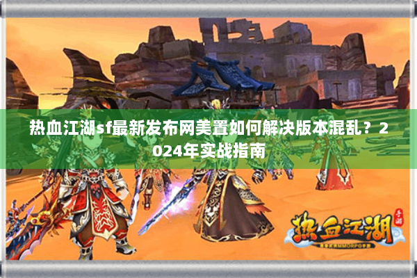 热血江湖sf最新发布网美置如何解决版本混乱?2024年实战指南 热血江湖sf最新发布网美置如何解决版本混乱?2024年实战指南