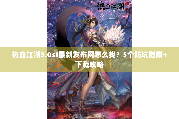 热血江湖3.0sf最新发布网怎么找?5个防坑指南+下载攻略 热血江湖3.0sf最新发布网怎么找?5个防坑指南+下载攻略