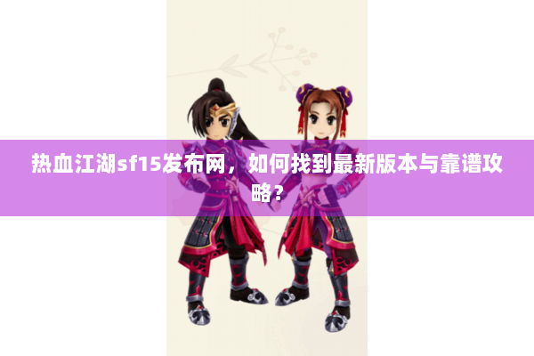 热血江湖sf15发布网，如何找到最新版本与靠谱攻略？