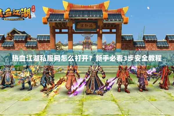 热血江湖私服网怎么打开?新手必看3步安全教程 热血江湖私服网怎么打开?新手必看3步安全教程