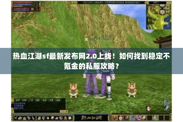 热血江湖sf最新发布网2.0上线！如何找到稳定不氪金的私服攻略？