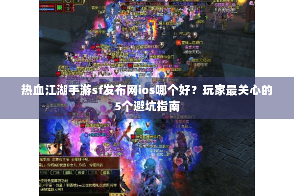 热血江湖手游sf发布网ios哪个好?玩家最关心的5个避坑指南 热血江湖手游sf发布网ios哪个好?玩家最关心的5个避坑指南