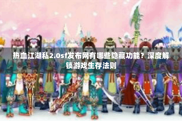 热血江湖私2.0sf发布网有哪些隐藏功能?深度解锁游戏生存法则 热血江湖私2.0sf发布网有哪些隐藏功能?深度解锁游戏生存法则