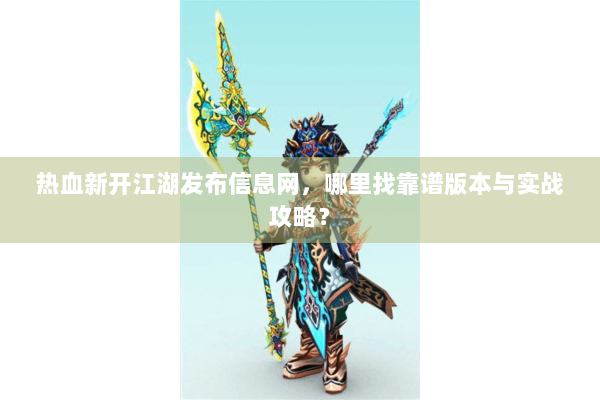 热血新开江湖发布信息网，哪里找靠谱版本与实战攻略？