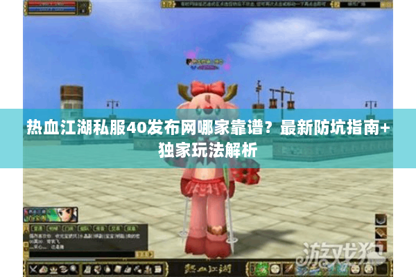 热血江湖私服40发布网哪家靠谱?最新防坑指南+独家玩法解析 热血江湖私服40发布网哪家靠谱?最新防坑指南+独家玩法解析