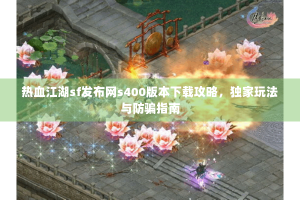 热血江湖sf发布网s400版本下载攻略,独家玩法与防骗指南 热血江湖sf发布网s400版本下载攻略,独家玩法与防骗指南