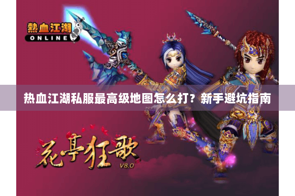 热血江湖私服最高级地图怎么打？新手避坑指南