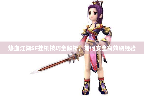 热血江湖SF挂机技巧全解析,如何安全高效刷经验 热血江湖SF挂机技巧全解析,如何安全高效刷经验