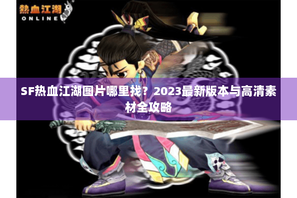 SF热血江湖图片哪里找?2023最新版本与高清素材全攻略 SF热血江湖图片哪里找?2023最新版本与高清素材全攻略