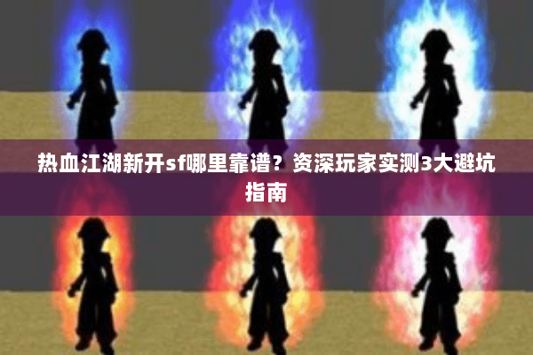 热血江湖新开sf哪里靠谱?资深玩家实测3大避坑指南 热血江湖新开sf哪里靠谱?资深玩家实测3大避坑指南