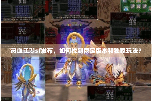 热血江湖sf发布，如何找到稳定版本和独家玩法？