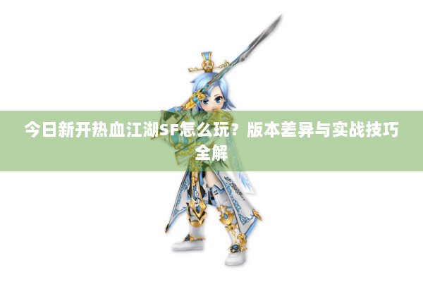 今日新开热血江湖SF怎么玩？版本差异与实战技巧全解