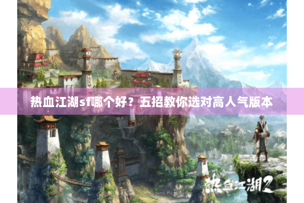 热血江湖sf哪个好?五招教你选对高人气版本 热血江湖sf哪个好?五招教你选对高人气版本