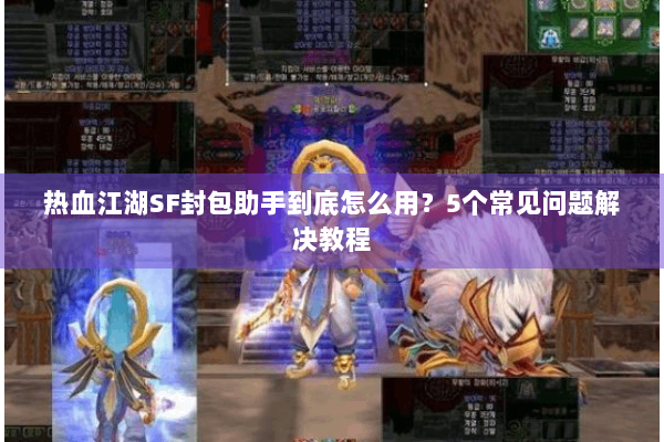 热血江湖SF封包助手到底怎么用?5个常见问题解决教程 热血江湖SF封包助手到底怎么用?5个常见问题解决教程
