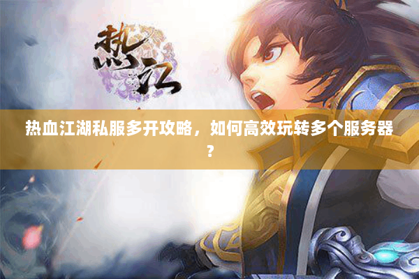 热血江湖私服多开攻略,如何高效玩转多个服务器? 热血江湖私服多开攻略,如何高效玩转多个服务器?